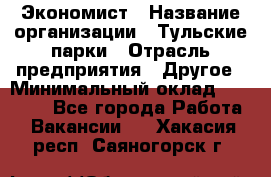 Экономист › Название организации ­ Тульские парки › Отрасль предприятия ­ Другое › Минимальный оклад ­ 20 000 - Все города Работа » Вакансии   . Хакасия респ.,Саяногорск г.